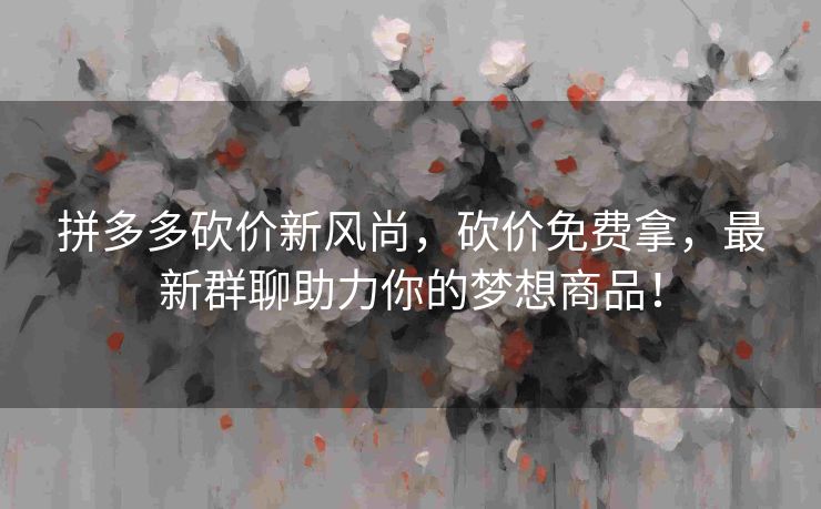 拼多多砍价新风尚，砍价免费拿，最新群聊助力你的梦想商品！