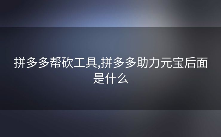 拼多多帮砍工具,拼多多助力元宝后面是什么