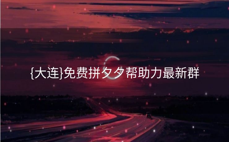 {大连}免费拼夕夕帮助力最新群