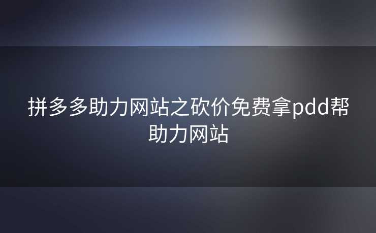 拼多多助力网站之砍价免费拿pdd帮助力网站