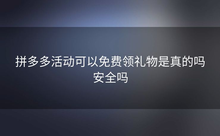 拼多多活动可以免费领礼物是真的吗安全吗
