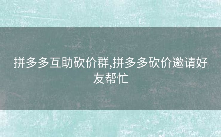 拼多多互助砍价群,拼多多砍价邀请好友帮忙