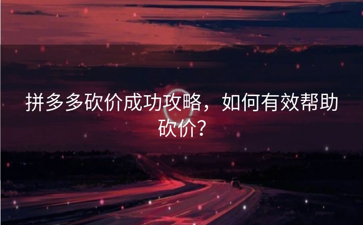拼多多砍价成功攻略，如何有效帮助砍价？