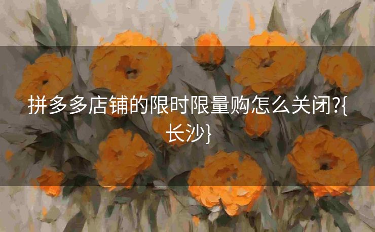拼多多店铺的限时限量购怎么关闭?{长沙}