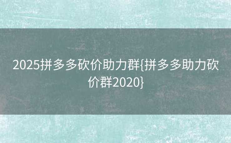 2025拼多多砍价助力群{拼多多助力砍价群2020}