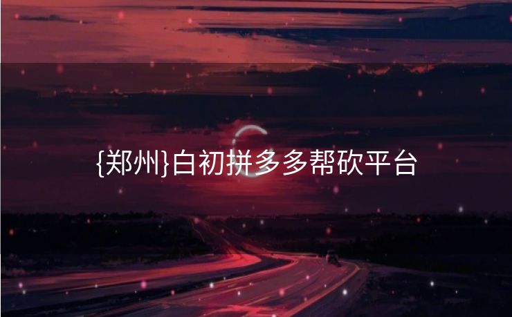 {郑州}白初拼多多帮砍平台