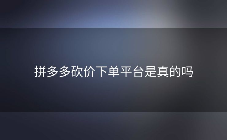 拼多多砍价下单平台是真的吗