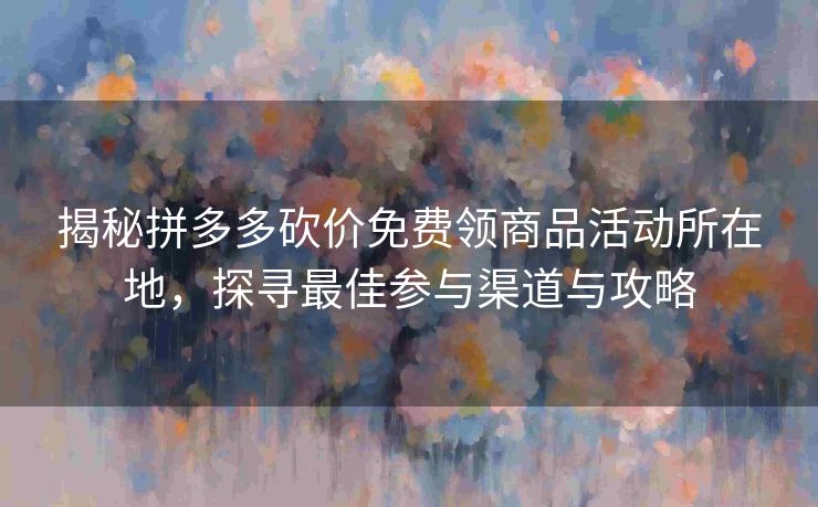 揭秘拼多多砍价免费领商品活动所在地，探寻最佳参与渠道与攻略