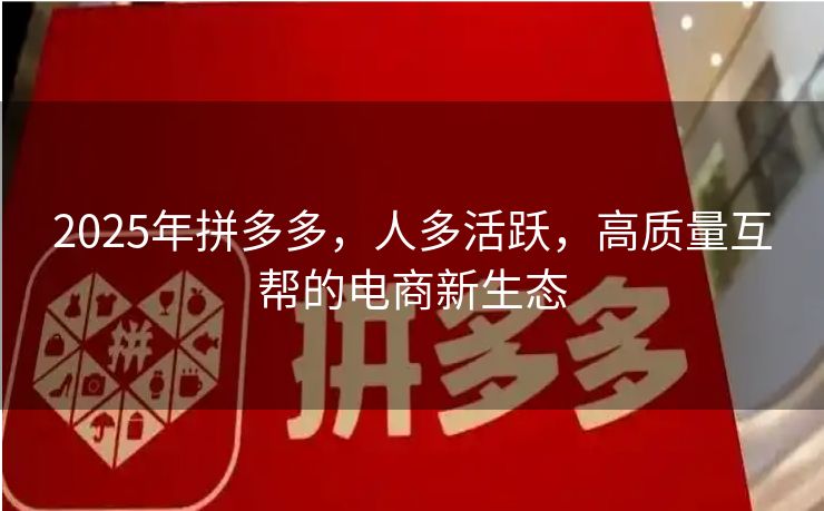 2025年拼多多，人多活跃，高质量互帮的电商新生态