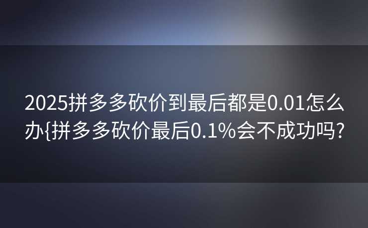 2025拼多多砍价到最后都是0.01怎么办{拼多多砍价最后0.1%会不成功吗?