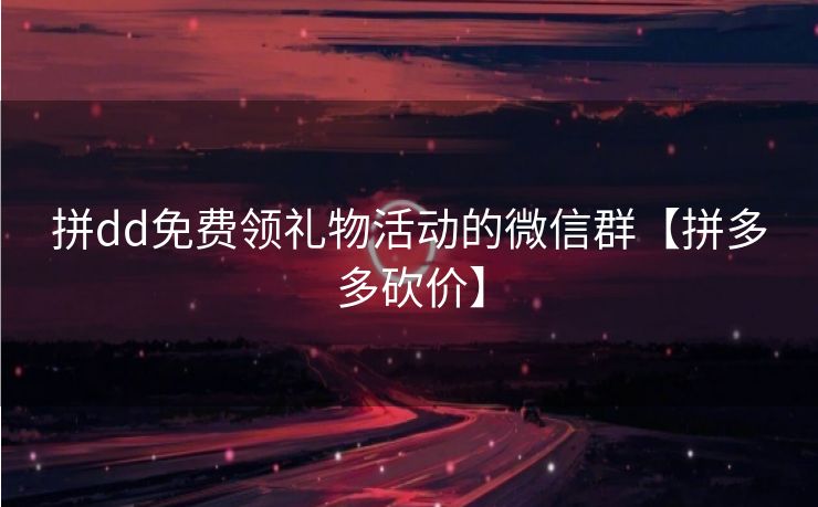 拼dd免费领礼物活动的微信群【拼多多砍价】