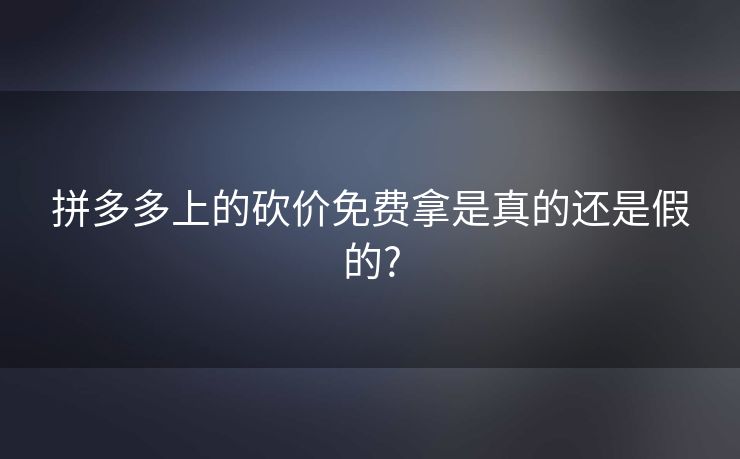 拼多多上的砍价免费拿是真的还是假的?