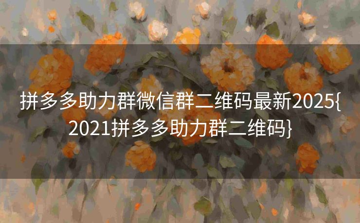 拼多多助力群微信群二维码最新2025{2021拼多多助力群二维码}