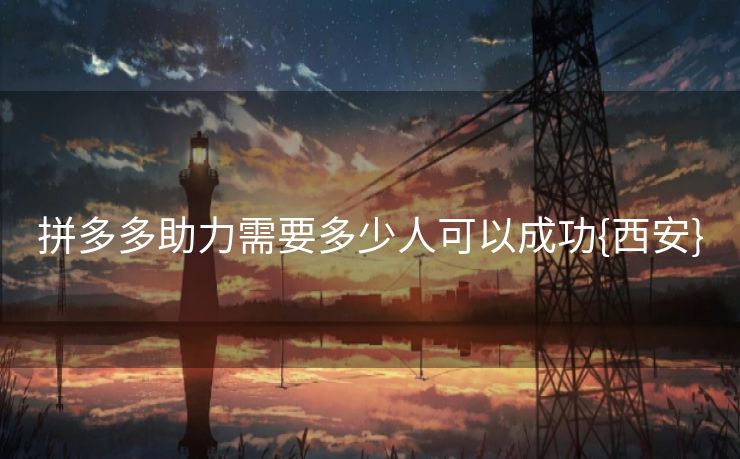 拼多多助力需要多少人可以成功{西安}