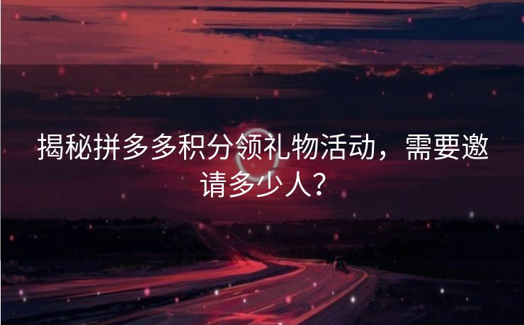 揭秘拼多多积分领礼物活动，需要邀请多少人？