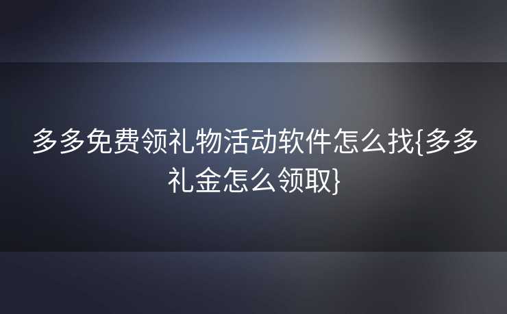 多多免费领礼物活动软件怎么找{多多礼金怎么领取}