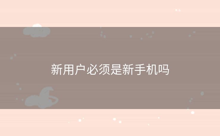 新用户必须是新手机吗