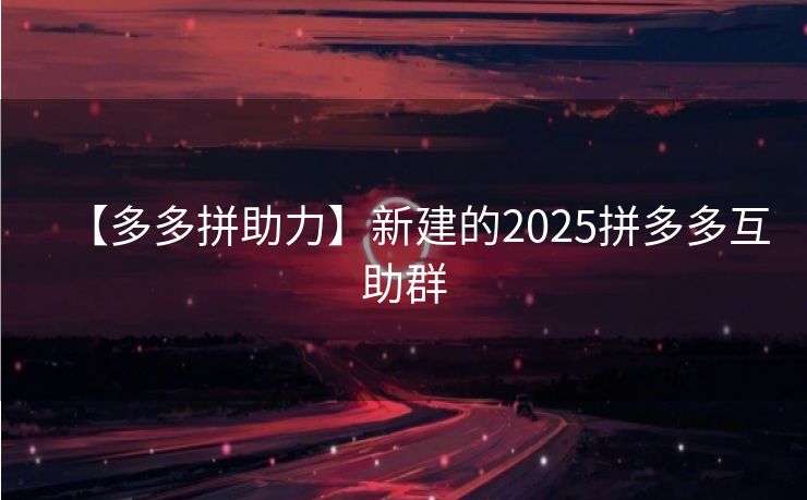 【多多拼助力】新建的2025拼多多互助群