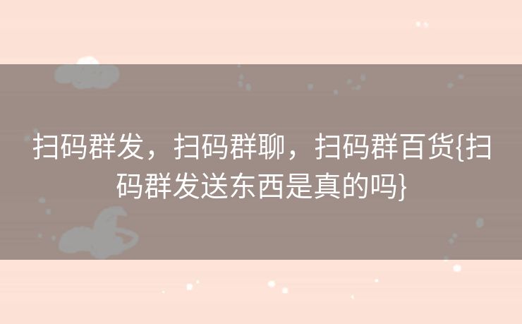 扫码群发，扫码群聊，扫码群百货{扫码群发送东西是真的吗}