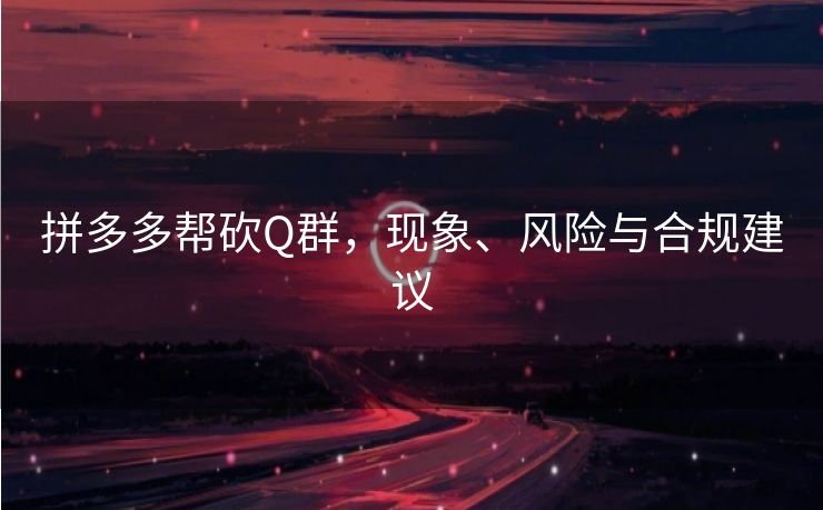 拼多多帮砍Q群，现象、风险与合规建议