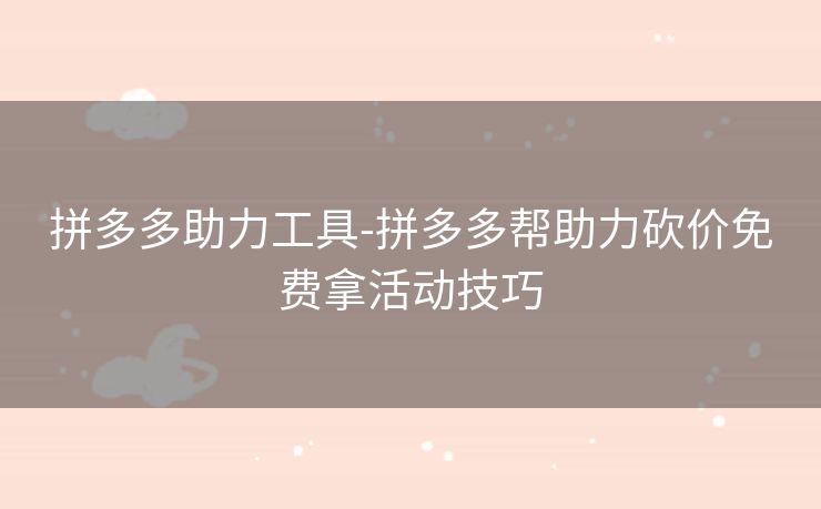 拼多多助力工具-拼多多帮助力砍价免费拿活动技巧