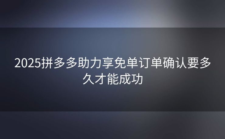 2025拼多多助力享免单订单确认要多久才能成功