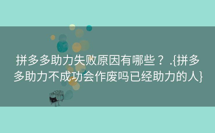 拼多多助力失败原因有哪些 ？.{拼多多助力不成功会作废吗已经助力的人}