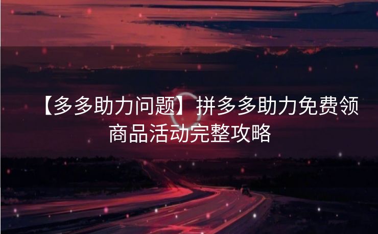 【多多助力问题】拼多多助力免费领商品活动完整攻略