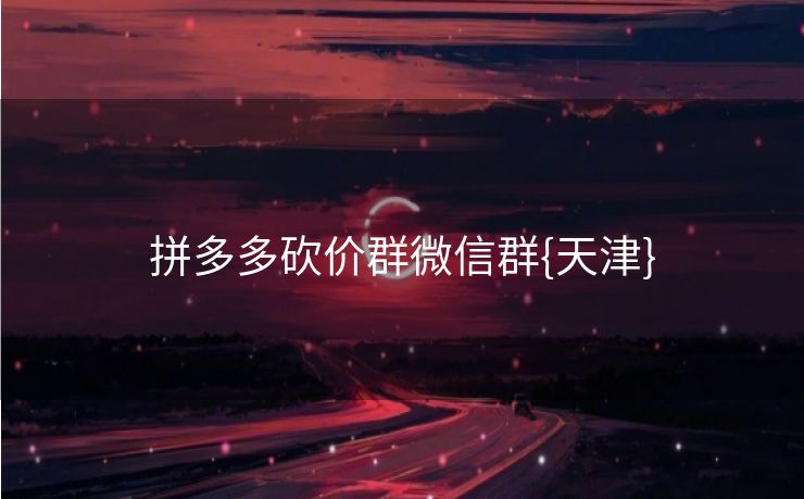 拼多多砍价群微信群{天津}