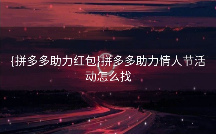 {拼多多助力红包}拼多多助力情人节活动怎么找