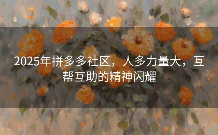 2025年拼多多社区，人多力量大，互帮互助的精神闪耀