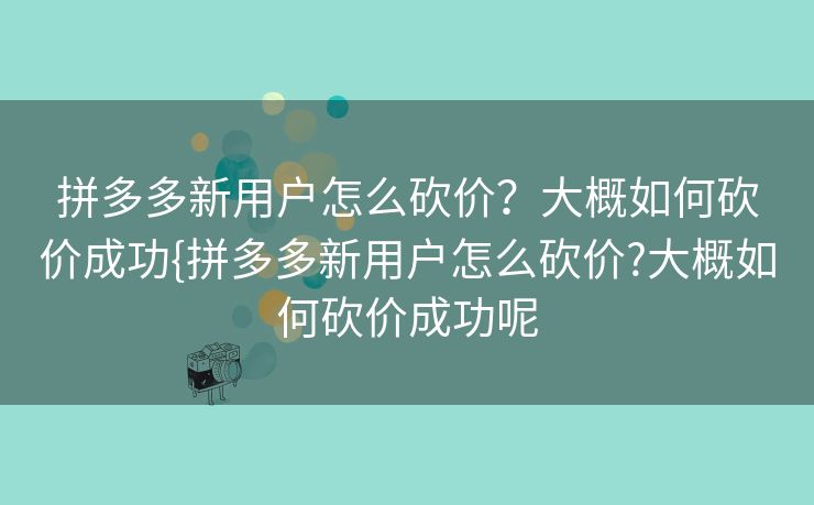 拼多多新用户怎么砍价？大概如何砍价成功{拼多多新用户怎么砍价?大概如何砍价成功呢