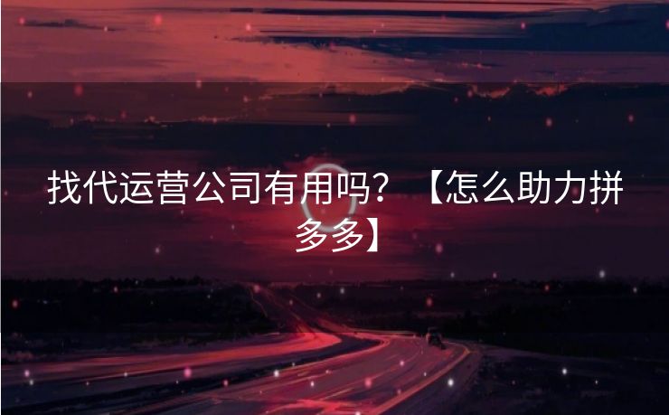 找代运营公司有用吗？【怎么助力拼多多】
