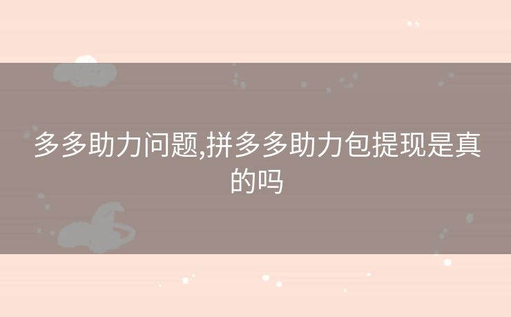 多多助力问题,拼多多助力包提现是真的吗