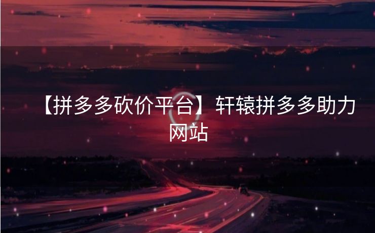 【拼多多砍价平台】轩辕拼多多助力网站