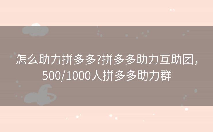 怎么助力拼多多?拼多多助力互助团，500/1000人拼多多助力群