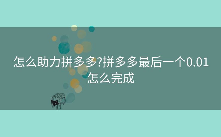 怎么助力拼多多?拼多多最后一个0.01怎么完成