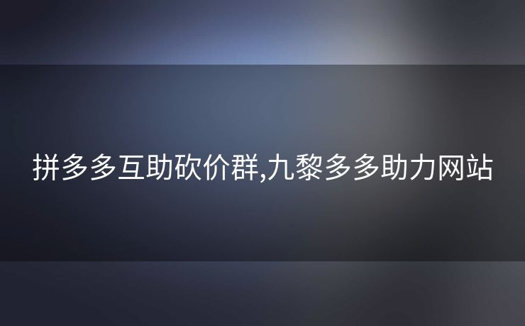 拼多多互助砍价群,九黎多多助力网站