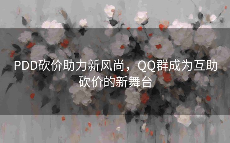 PDD砍价助力新风尚，QQ群成为互助砍价的新舞台