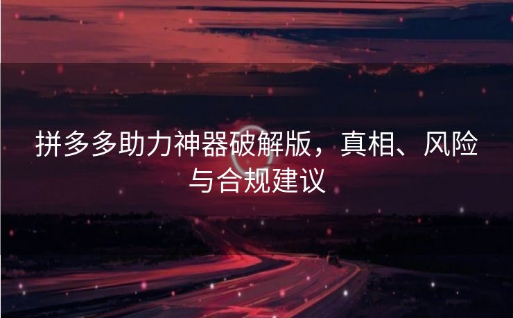 拼多多助力神器破解版，真相、风险与合规建议