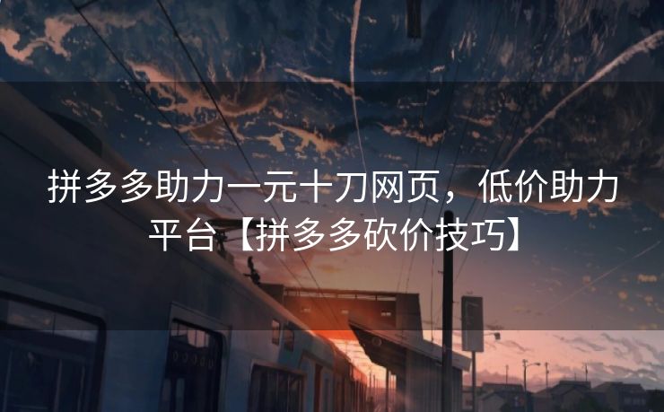 拼多多助力一元十刀网页，低价助力平台【拼多多砍价技巧】