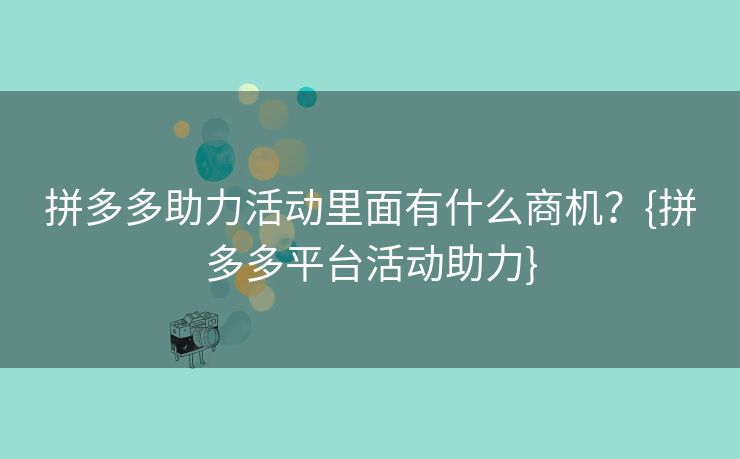 拼多多助力活动里面有什么商机？{拼多多平台活动助力}