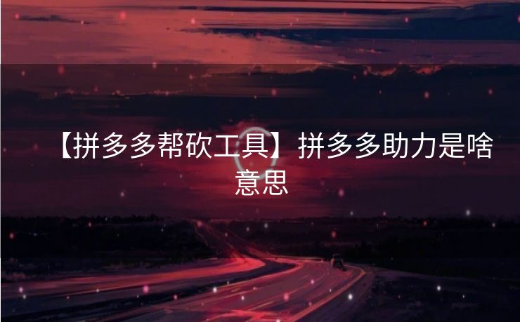 【拼多多帮砍工具】拼多多助力是啥意思