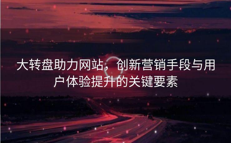 大转盘助力网站，创新营销手段与用户体验提升的关键要素