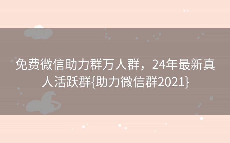 免费微信助力群万人群，24年最新真人活跃群{助力微信群2021}