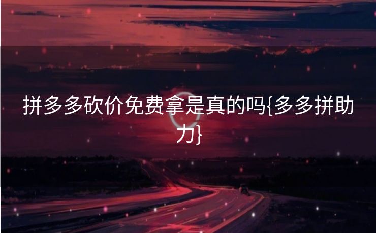 拼多多砍价免费拿是真的吗{多多拼助力}