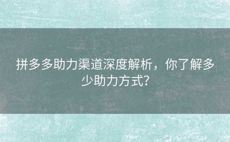 拼多多助力渠道深度解析，你了解多少助力方式？