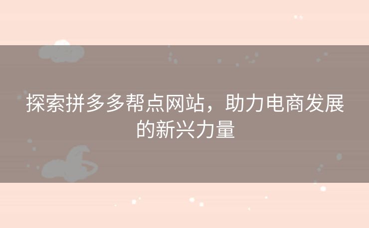 探索拼多多帮点网站，助力电商发展的新兴力量