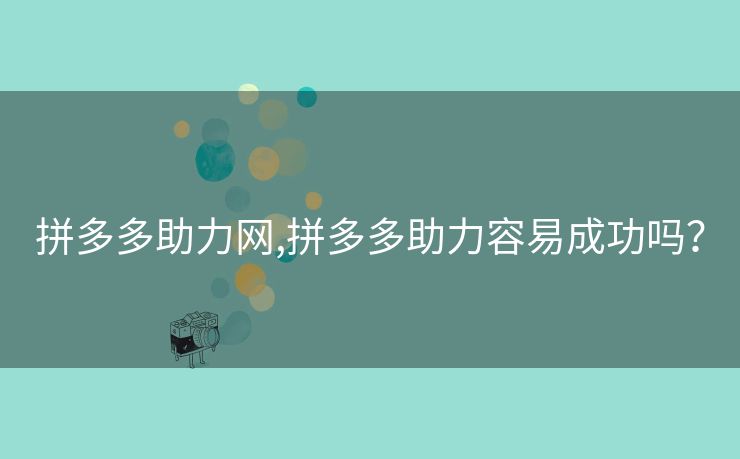 拼多多助力网,拼多多助力容易成功吗？
