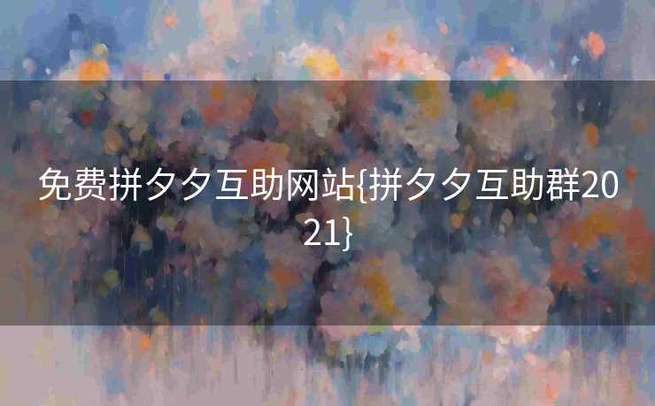 免费拼夕夕互助网站{拼夕夕互助群2021}